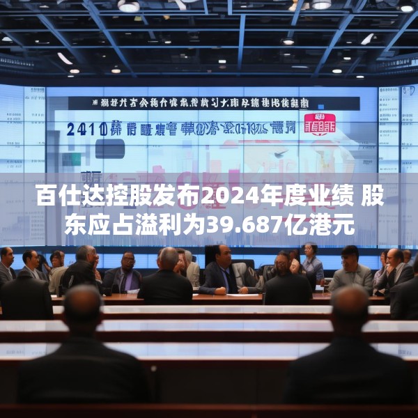 百仕达控股发布2024年度业绩 股东应占溢利为39.687亿港元