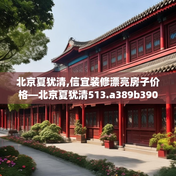 北京夏犹清,信宜装修漂亮房子价格—北京夏犹清513.a389b390c393fgy.400fghfd