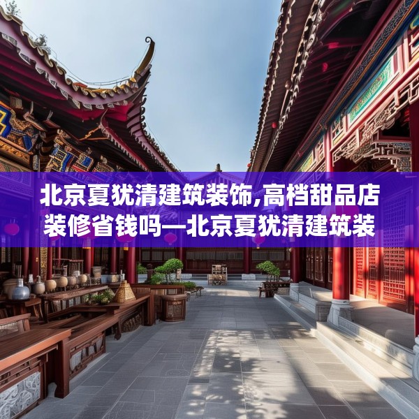 北京夏犹清建筑装饰,高档甜品店装修省钱吗—北京夏犹清建筑装饰599.a475b476c479fgy.486fds