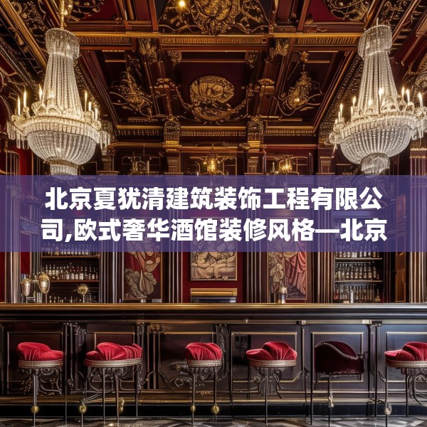 北京夏犹清建筑装饰工程有限公司,欧式奢华酒馆装修风格—北京夏犹清建筑装饰工程有限公司520.a396b397c400fgy.407dewqe
