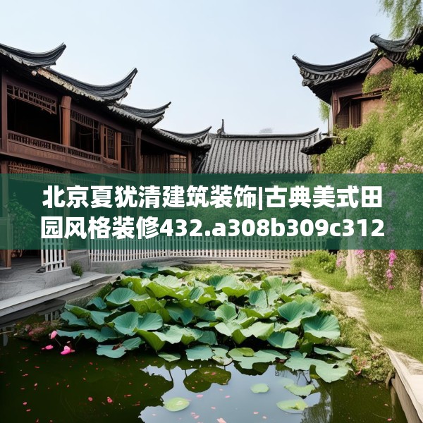 北京夏犹清建筑装饰|古典美式田园风格装修432.a308b309c312fgy.319nbn