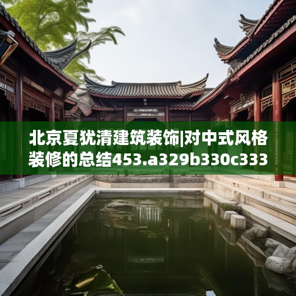 北京夏犹清建筑装饰|对中式风格装修的总结453.a329b330c333fgy.340uyk