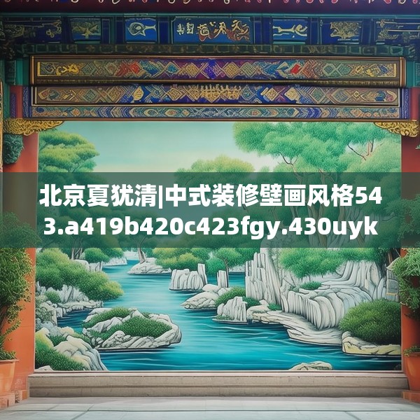 北京夏犹清|中式装修壁画风格543.a419b420c423fgy.430uyk