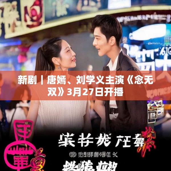 新剧｜唐嫣、刘学义主演《念无双》3月27日开播
