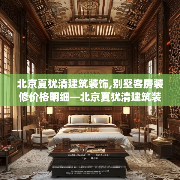 北京夏犹清建筑装饰,别墅客房装修价格明细—北京夏犹清建筑装饰571.a447b448c451fgy.458poiy