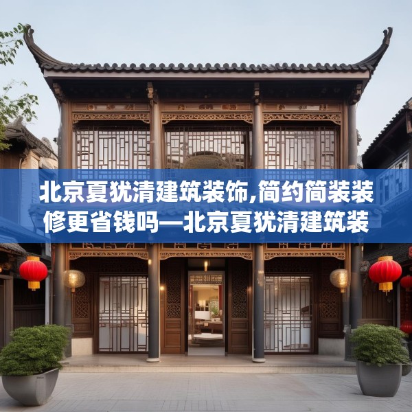 北京夏犹清建筑装饰,简约简装装修更省钱吗—北京夏犹清建筑装饰399.a275b276c279fgy.286uyk