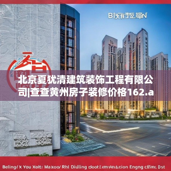 北京夏犹清建筑装饰工程有限公司|查查黄州房子装修价格162.a38b39c42fgy.49nbn