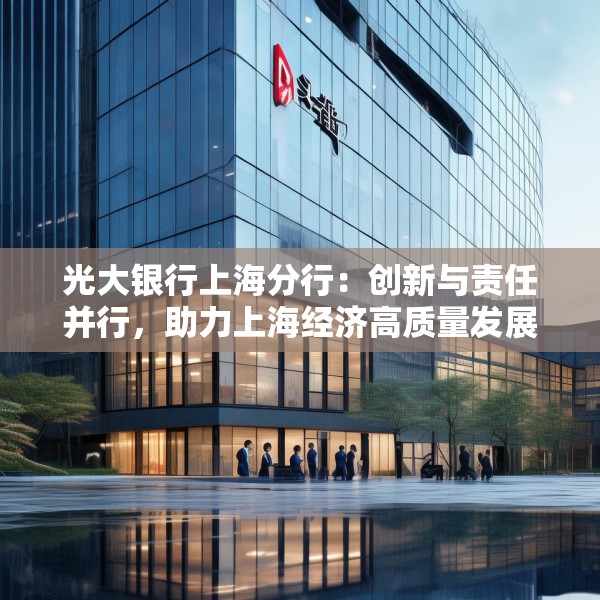 光大银行上海分行：创新与责任并行，助力上海经济高质量发展