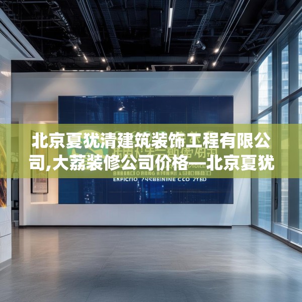 北京夏犹清建筑装饰工程有限公司,大荔装修公司价格—北京夏犹清建筑装饰工程有限公司489.a365b366c369fgy.376uyk