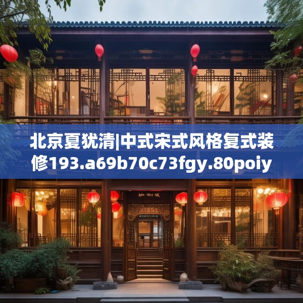 北京夏犹清|中式宋式风格复式装修193.a69b70c73fgy.80poiy