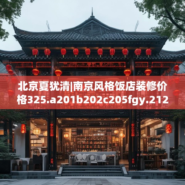 北京夏犹清|南京风格饭店装修价格325.a201b202c205fgy.212jhhj