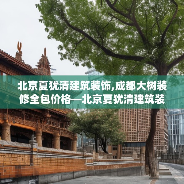 北京夏犹清建筑装饰,成都大树装修全包价格—北京夏犹清建筑装饰203.a79b80c83fgy.90fds