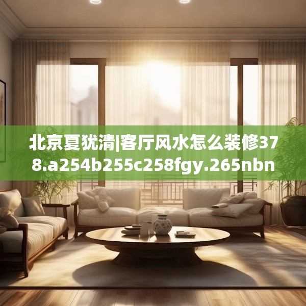 北京夏犹清|客厅风水怎么装修378.a254b255c258fgy.265nbn