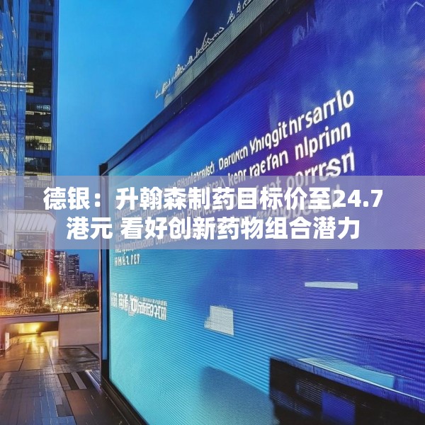 德银：升翰森制药目标价至24.7港元 看好创新药物组合潜力