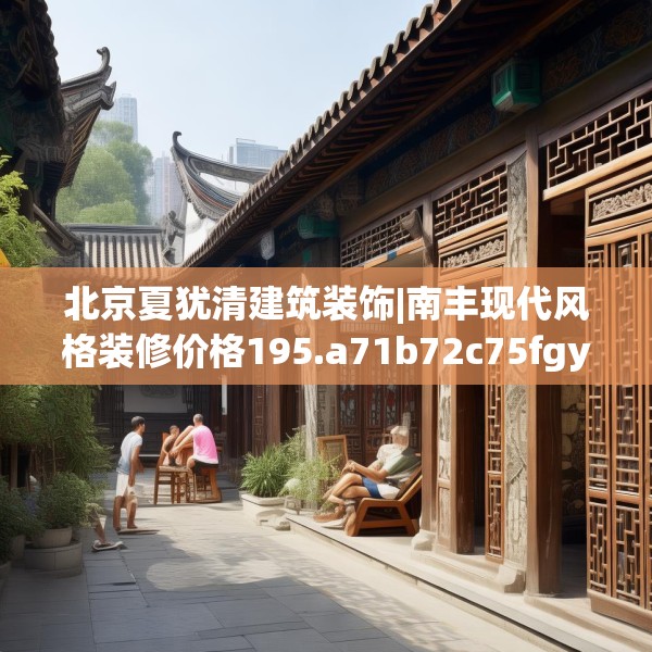 北京夏犹清建筑装饰|南丰现代风格装修价格195.a71b72c75fgy.82fhsg