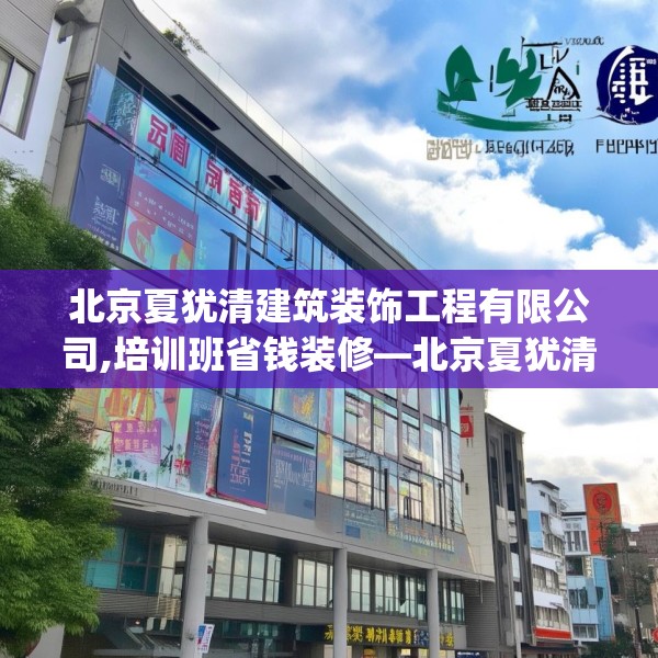 北京夏犹清建筑装饰工程有限公司,培训班省钱装修—北京夏犹清建筑装饰工程有限公司298.a174b175c178fgy.185sdA