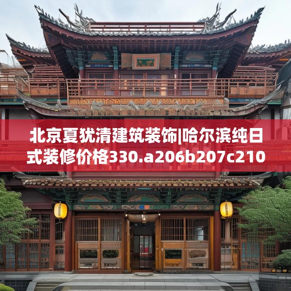 北京夏犹清建筑装饰|哈尔滨纯日式装修价格330.a206b207c210fgy.217dsfds