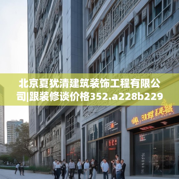 北京夏犹清建筑装饰工程有限公司|跟装修谈价格352.a228b229c232fgy.239sdA