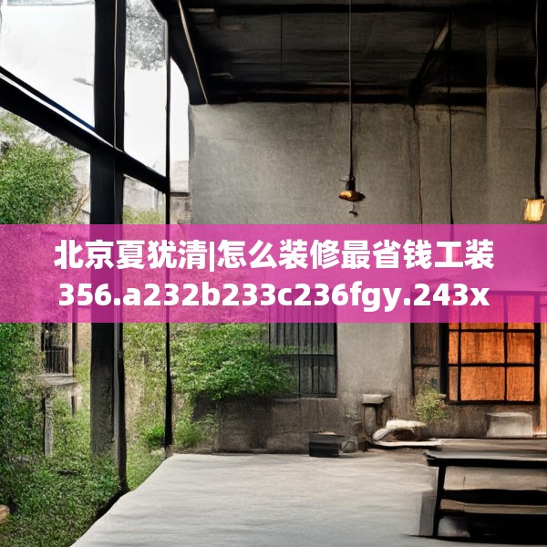 北京夏犹清|怎么装修最省钱工装356.a232b233c236fgy.243xczxv