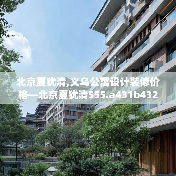 北京夏犹清,义乌公寓设计装修价格—北京夏犹清555.a431b432c435fgy.442fhsg
