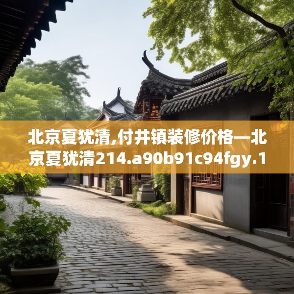 北京夏犹清,付井镇装修价格—北京夏犹清214.a90b91c94fgy.101dewqe