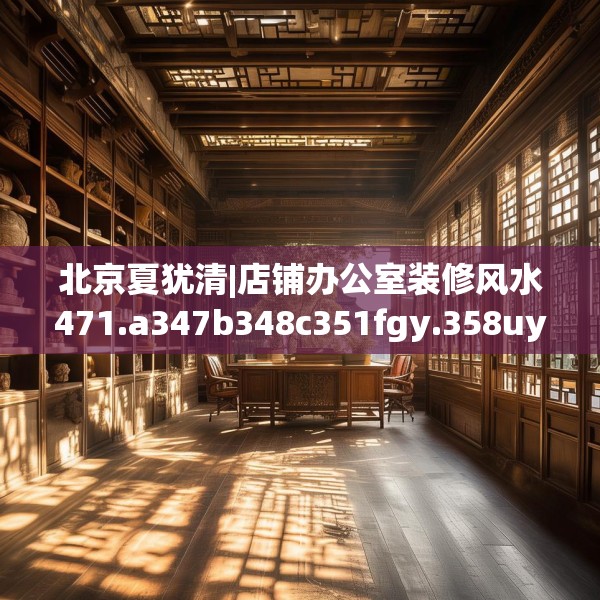 北京夏犹清|店铺办公室装修风水471.a347b348c351fgy.358uyk