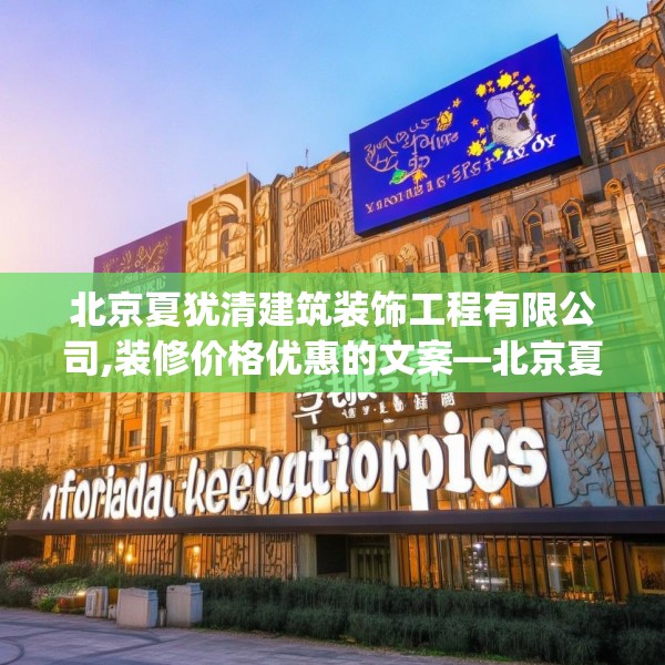 北京夏犹清建筑装饰工程有限公司,装修价格优惠的文案—北京夏犹清建筑装饰工程有限公司608.a484b485c488fgy.495xczxv