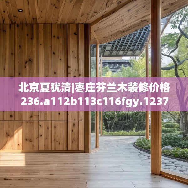 北京夏犹清|枣庄芬兰木装修价格236.a112b113c116fgy.12376678