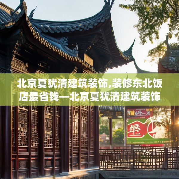 北京夏犹清建筑装饰,装修东北饭店最省钱—北京夏犹清建筑装饰489.a365b366c369fgy.376uyk