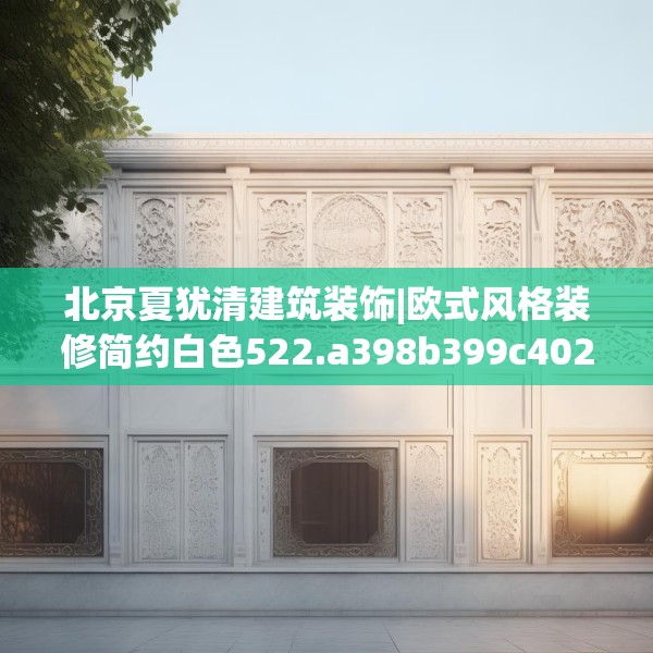 北京夏犹清建筑装饰|欧式风格装修简约白色522.a398b399c402fgy.409nbn