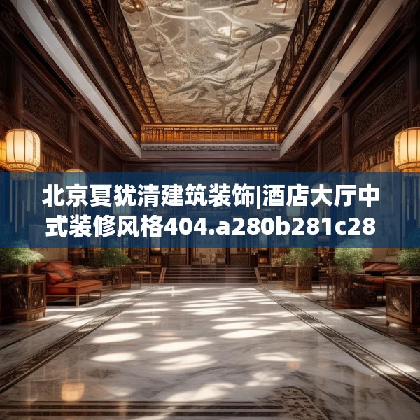 北京夏犹清建筑装饰|酒店大厅中式装修风格404.a280b281c284fgy.291wew