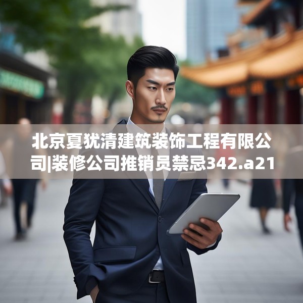 北京夏犹清建筑装饰工程有限公司|装修公司推销员禁忌342.a218b219c222fgy.229nbn