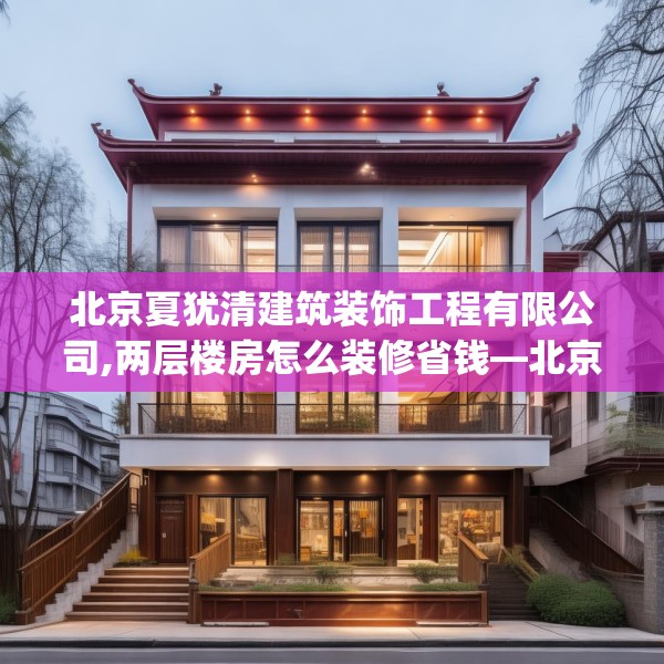 北京夏犹清建筑装饰工程有限公司,两层楼房怎么装修省钱—北京夏犹清建筑装饰工程有限公司217.a93b94c97fgy.104jhhj