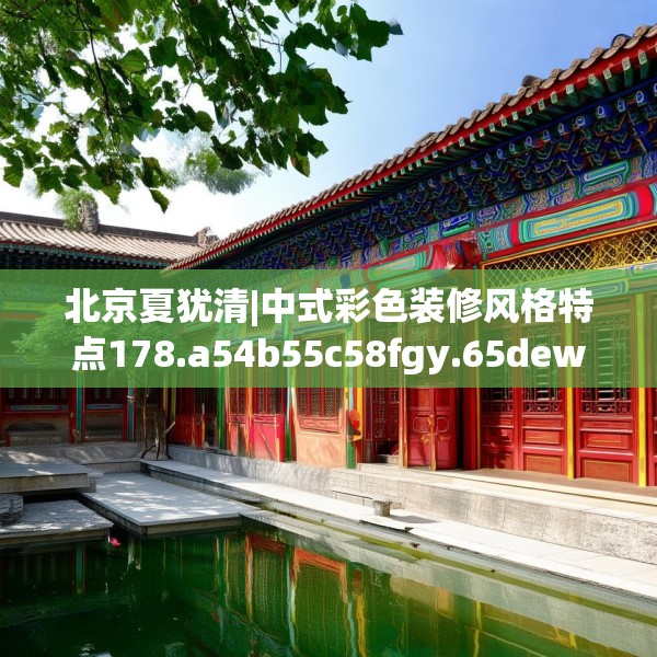 北京夏犹清|中式彩色装修风格特点178.a54b55c58fgy.65dewqe