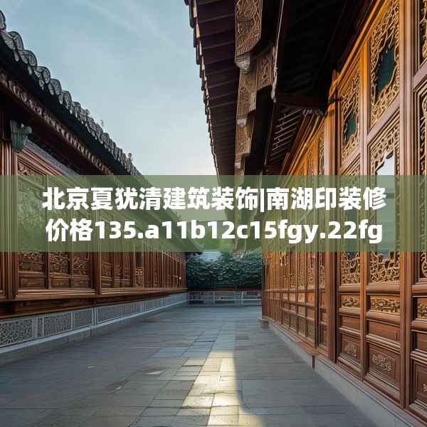 北京夏犹清建筑装饰|南湖印装修价格135.a11b12c15fgy.22fghfd