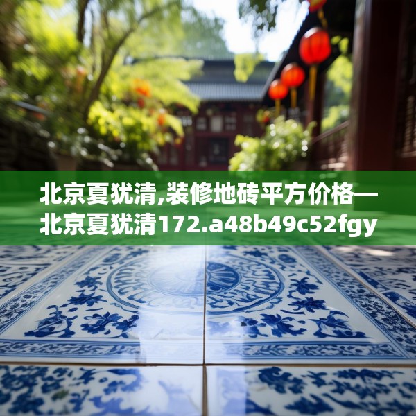 北京夏犹清,装修地砖平方价格—北京夏犹清172.a48b49c52fgy.59sdA