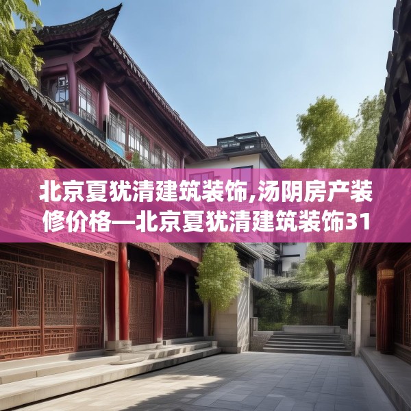 北京夏犹清建筑装饰,汤阴房产装修价格—北京夏犹清建筑装饰319.a195b196c199fgy.206poiy