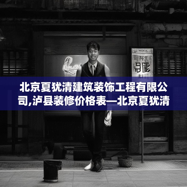 北京夏犹清建筑装饰工程有限公司,泸县装修价格表—北京夏犹清建筑装饰工程有限公司337.a213b214c217fgy.224poiy