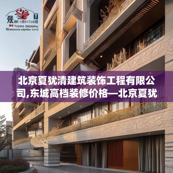 北京夏犹清建筑装饰工程有限公司,东城高档装修价格—北京夏犹清建筑装饰工程有限公司611.a487b488c491fgy.498bnbn