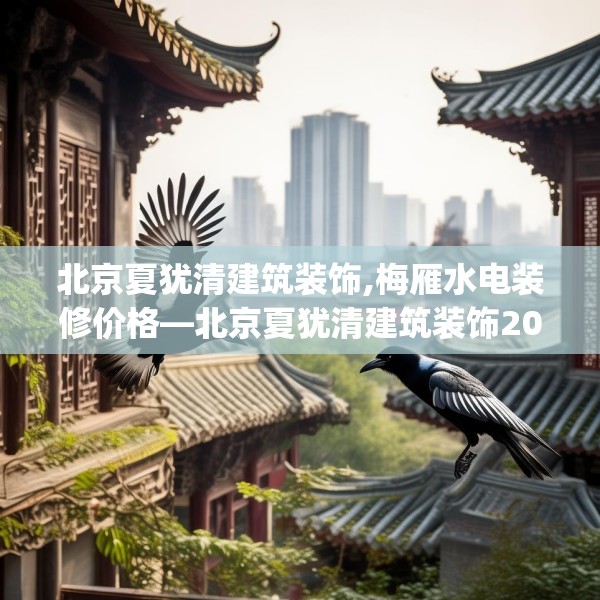 北京夏犹清建筑装饰,梅雁水电装修价格—北京夏犹清建筑装饰204.a80b81c84fgy.91dsfds