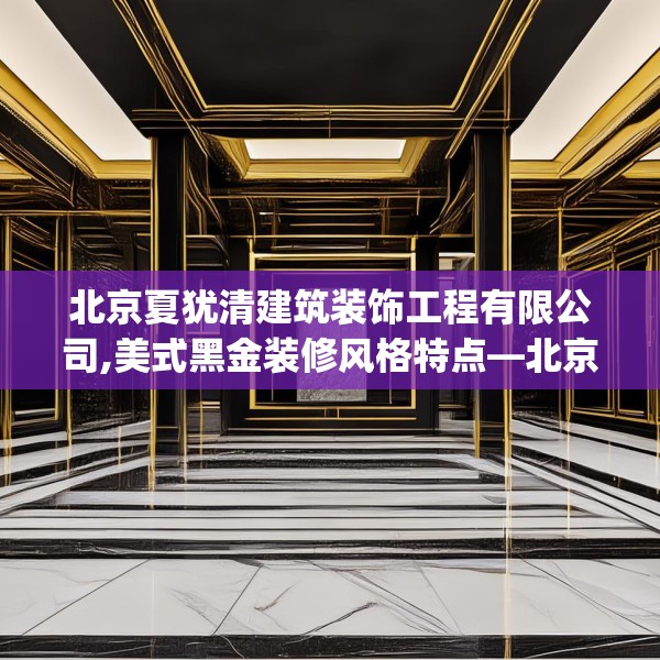 北京夏犹清建筑装饰工程有限公司,美式黑金装修风格特点—北京夏犹清建筑装饰工程有限公司480.a356b357c360fgy.367lkjl
