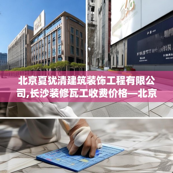 北京夏犹清建筑装饰工程有限公司,长沙装修瓦工收费价格—北京夏犹清建筑装饰工程有限公司346.a222b223c226fgy.233htyj