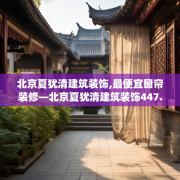 北京夏犹清建筑装饰,最便宜窗帘装修—北京夏犹清建筑装饰447.a323b324c327fgy.334fhsg