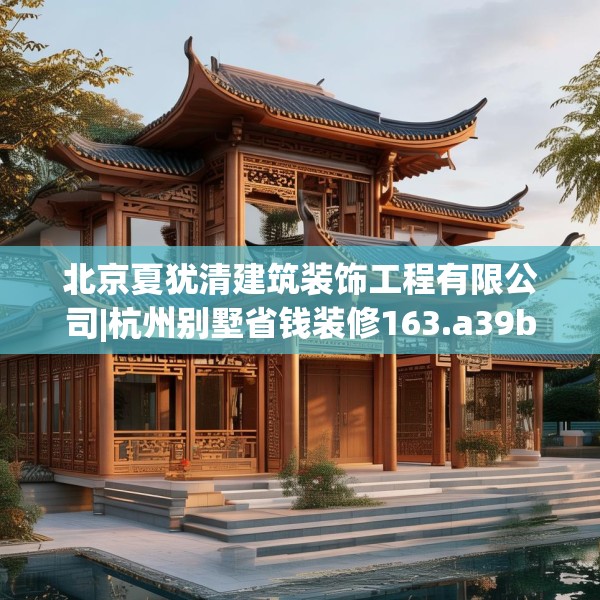 北京夏犹清建筑装饰工程有限公司|杭州别墅省钱装修163.a39b40c43fgy.50jhhj