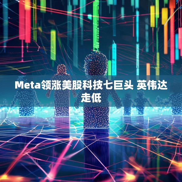 Meta领涨美股科技七巨头 英伟达走低