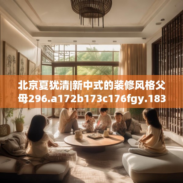北京夏犹清|新中式的装修风格父母296.a172b173c176fgy.183wew