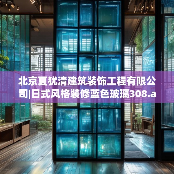北京夏犹清建筑装饰工程有限公司|日式风格装修蓝色玻璃308.a184b185c188fgy.19576674