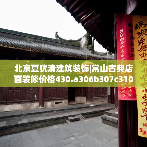 北京夏犹清建筑装饰|常山古典店面装修价格430.a306b307c310fgy.317dewqe