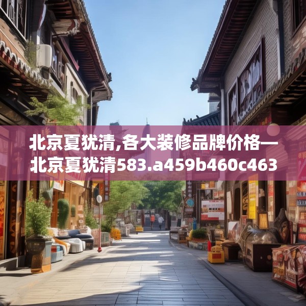 北京夏犹清,各大装修品牌价格—北京夏犹清583.a459b460c463fgy.470fdsfds