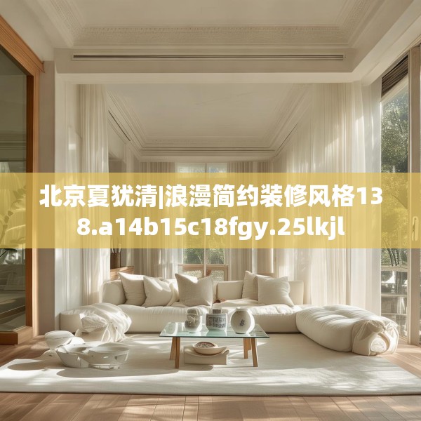 北京夏犹清|浪漫简约装修风格138.a14b15c18fgy.25lkjl